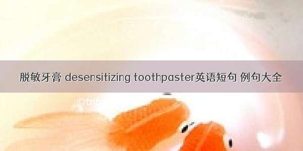 脱敏牙膏 desensitizing toothpaster英语短句 例句大全