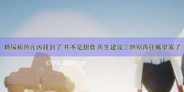 糖尿病的元凶找到了 并不是甜食 医生建议三物别再往嘴里塞了