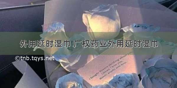 外用延时湿巾 广权药业外用延时湿巾