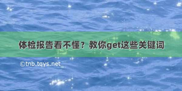 体检报告看不懂？教你get这些关键词