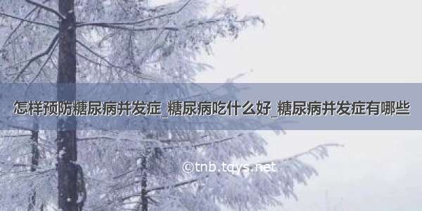 怎样预防糖尿病并发症_糖尿病吃什么好_糖尿病并发症有哪些