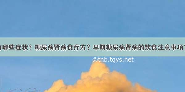 糖尿病肾病有哪些症状？糖尿病肾病食疗方？早期糖尿病肾病的饮食注意事项？糖尿病患者