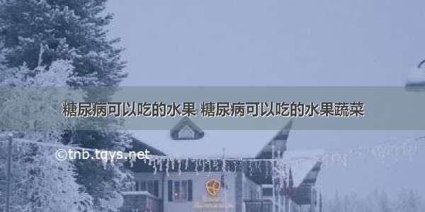 糖尿病可以吃的水果 糖尿病可以吃的水果蔬菜