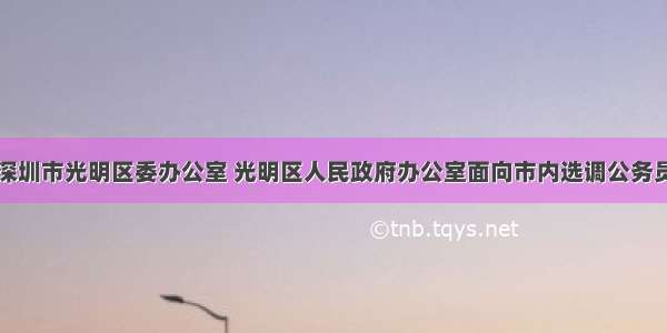 9月中共深圳市光明区委办公室 光明区人民政府办公室面向市内选调公务员2人公告