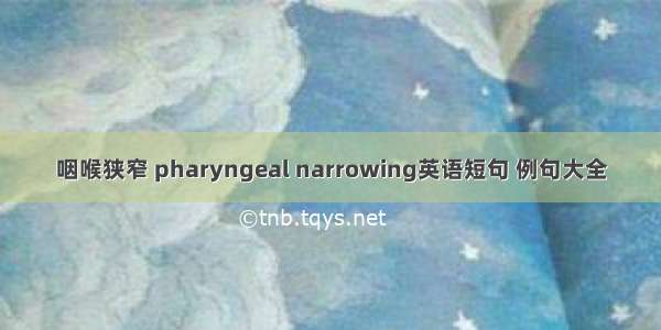 咽喉狭窄 pharyngeal narrowing英语短句 例句大全