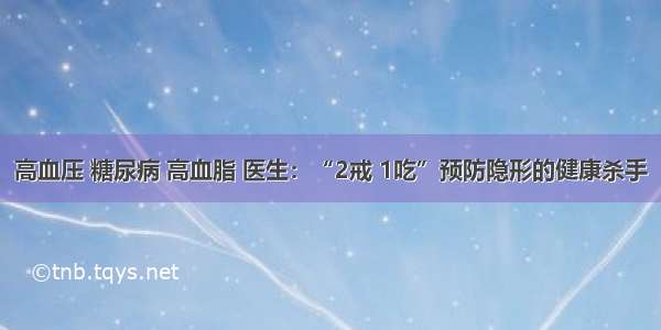 高血压 糖尿病 高血脂 医生：“2戒 1吃”预防隐形的健康杀手