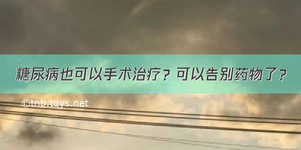 糖尿病也可以手术治疗？可以告别药物了？