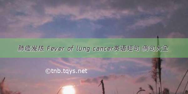 肺癌发热 Fever of lung cancer英语短句 例句大全