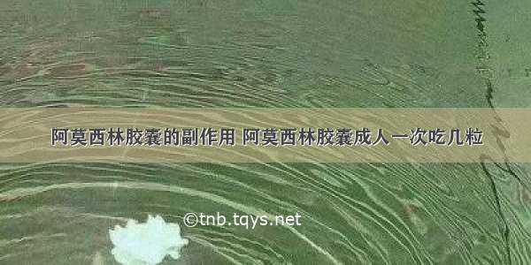 阿莫西林胶囊的副作用 阿莫西林胶囊成人一次吃几粒