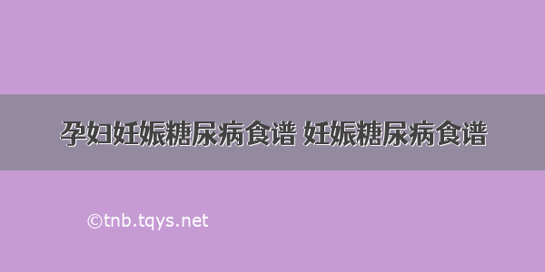 孕妇妊娠糖尿病食谱 妊娠糖尿病食谱