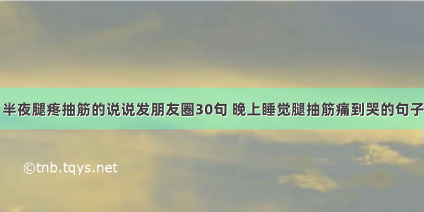 半夜腿疼抽筋的说说发朋友圈30句 晚上睡觉腿抽筋痛到哭的句子