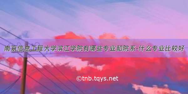 南京信息工程大学滨江学院有哪些专业和院系-什么专业比较好