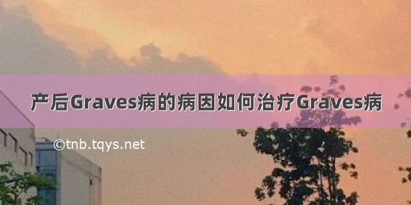 产后Graves病的病因如何治疗Graves病