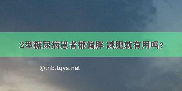 2型糖尿病患者都偏胖 减肥就有用吗？