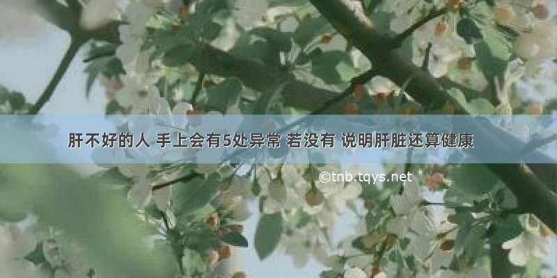 肝不好的人 手上会有5处异常 若没有 说明肝脏还算健康