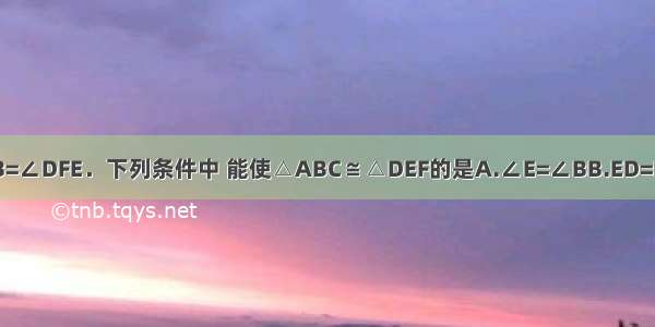 如图 ∠A=∠D ∠ACB=∠DFE．下列条件中 能使△ABC≌△DEF的是A.∠E=∠BB.ED=BCC.AB=EFD.AF=CD