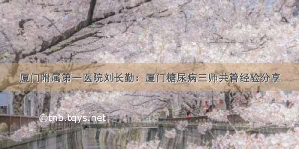 厦门附属第一医院刘长勤：厦门糖尿病三师共管经验分享