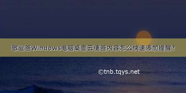 敬业签Windows电脑桌面云便签内容怎么快速添加提醒？