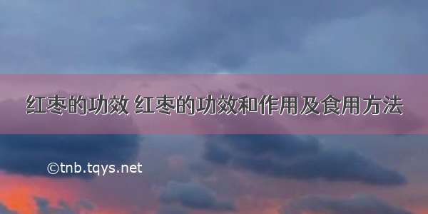 红枣的功效 红枣的功效和作用及食用方法