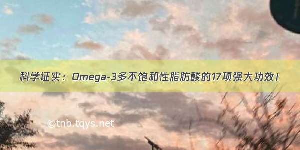 科学证实：Omega-3多不饱和性脂肪酸的17项强大功效！