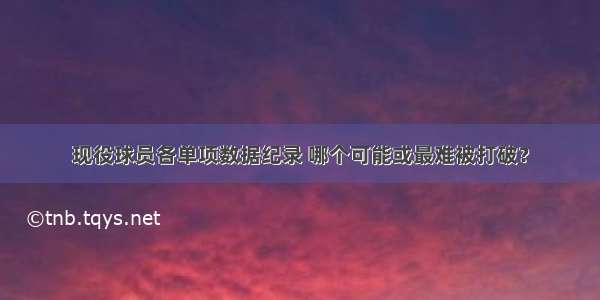 现役球员各单项数据纪录 哪个可能或最难被打破？