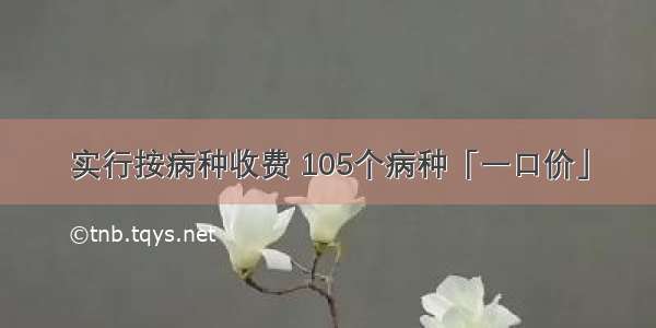 实行按病种收费 105个病种「一口价」