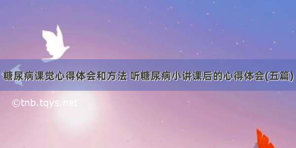 糖尿病课觉心得体会和方法 听糖尿病小讲课后的心得体会(五篇)