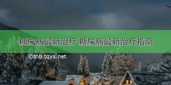 糖尿病最新治疗 糖尿病最新治疗指南