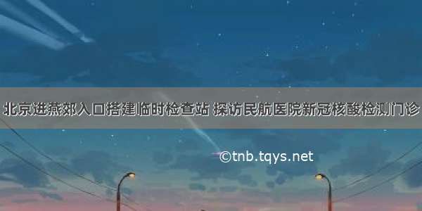 北京进燕郊入口搭建临时检查站 探访民航医院新冠核酸检测门诊