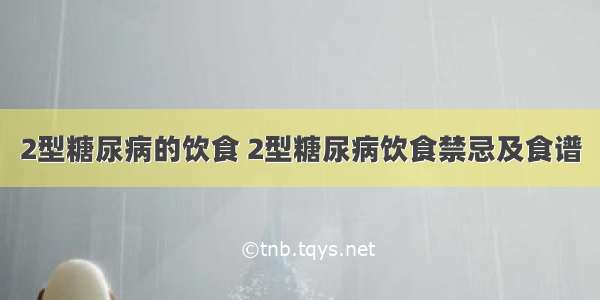 2型糖尿病的饮食 2型糖尿病饮食禁忌及食谱