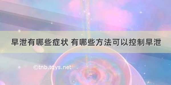 早泄有哪些症状 有哪些方法可以控制早泄