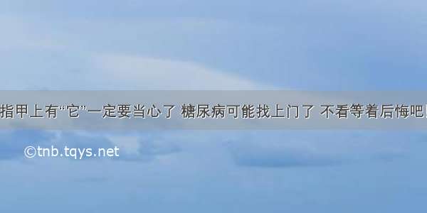 指甲上有“它”一定要当心了 糖尿病可能找上门了 不看等着后悔吧！