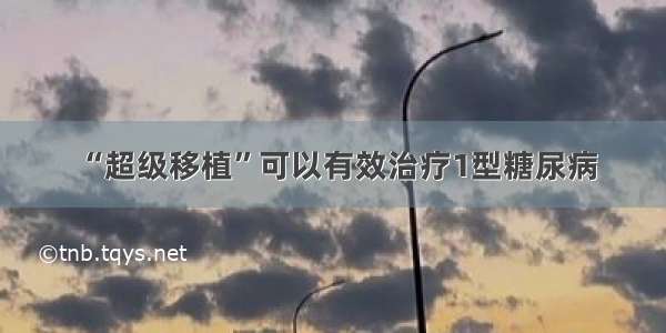 “超级移植”可以有效治疗1型糖尿病