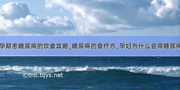 孕期患糖尿病的饮食攻略_糖尿病的食疗方_孕妇为什么会得糖尿病