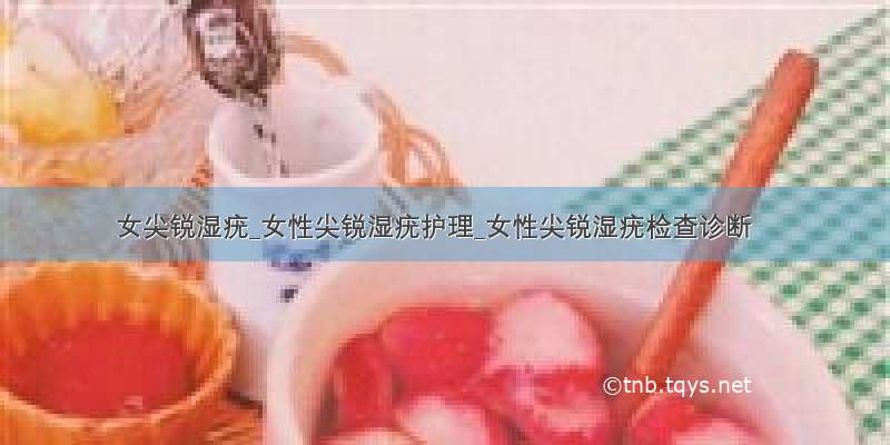 女尖锐湿疣_女性尖锐湿疣护理_女性尖锐湿疣检查诊断