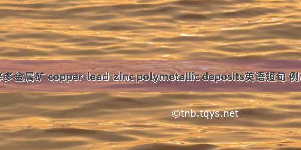 铜铅锌多金属矿 copper-lead-zinc polymetallic deposits英语短句 例句大全