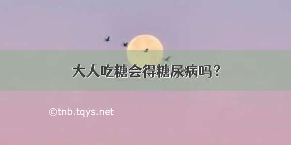 大人吃糖会得糖尿病吗？