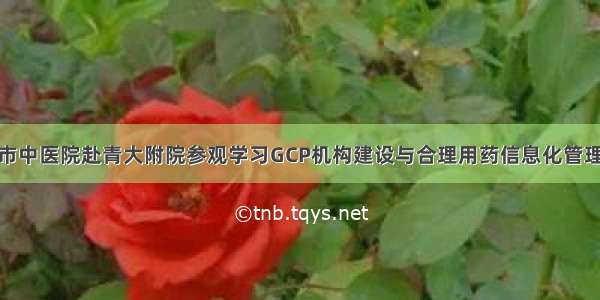 潍坊市中医院赴青大附院参观学习GCP机构建设与合理用药信息化管理经验