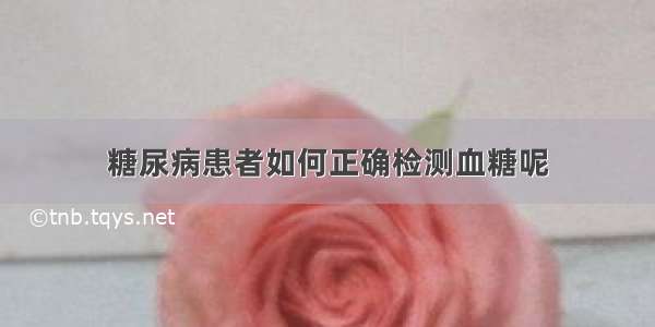 糖尿病患者如何正确检测血糖呢