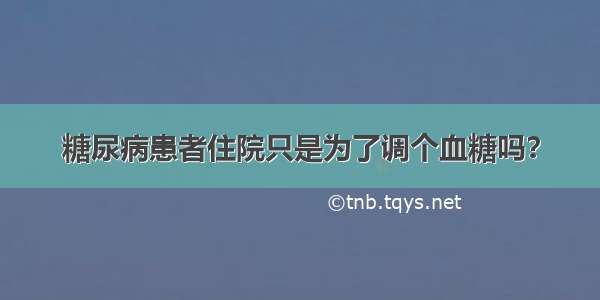 糖尿病患者住院只是为了调个血糖吗？