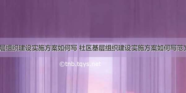 社区基层组织建设实施方案如何写 社区基层组织建设实施方案如何写范文(三篇)