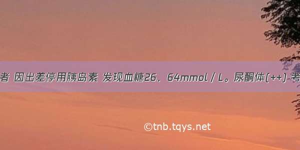 1型糖尿病患者 因出差停用胰岛素 发现血糖26．64mmol／L。尿酮体(++) 考虑为糖尿病