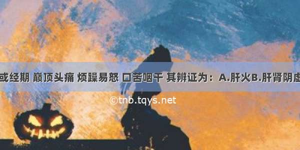 每逢经前或经期 巅顶头痛 烦躁易怒 口苦咽干 其辨证为：A.肝火B.肝肾阴虚C.血瘀D.