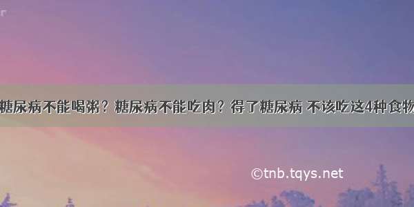 糖尿病不能喝粥？糖尿病不能吃肉？得了糖尿病 不该吃这4种食物