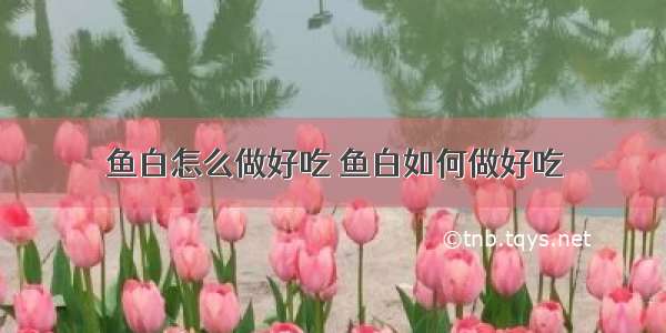 鱼白怎么做好吃 鱼白如何做好吃