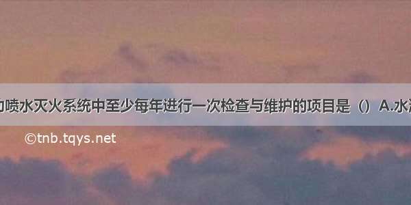 下列属于自动喷水灭火系统中至少每年进行一次检查与维护的项目是（）A.水源供水能力测