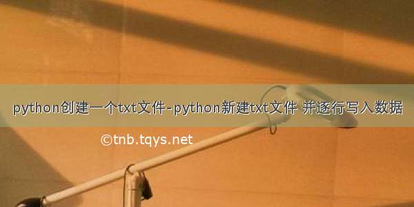 python创建一个txt文件-python新建txt文件 并逐行写入数据