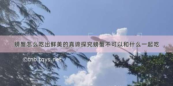 螃蟹怎么吃出鲜美的真谛探究螃蟹不可以和什么一起吃