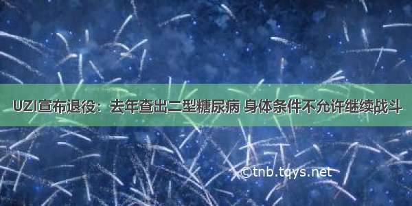 UZI宣布退役：去年查出二型糖尿病 身体条件不允许继续战斗