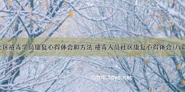 社区戒毒学员康复心得体会和方法 戒毒人员社区康复心得体会(八篇)